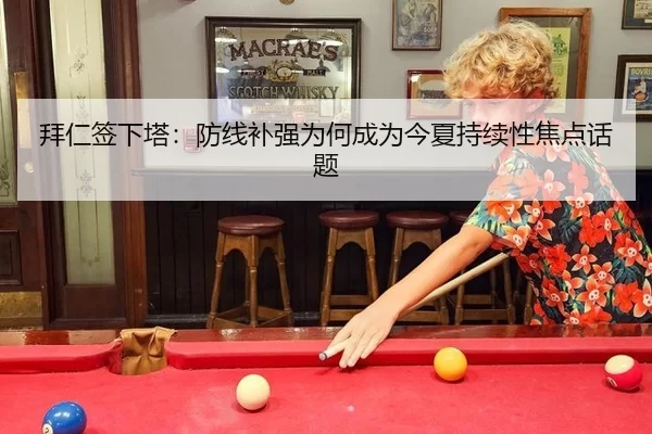 拜仁签下塔：防线补强为何成为今夏持续性焦点话题