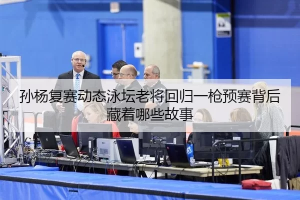 孙杨复赛动态泳坛老将回归一枪预赛背后藏着哪些故事