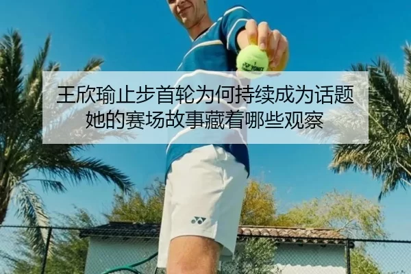 王欣瑜止步首轮为何持续成为话题 她的赛场故事藏着哪些观察